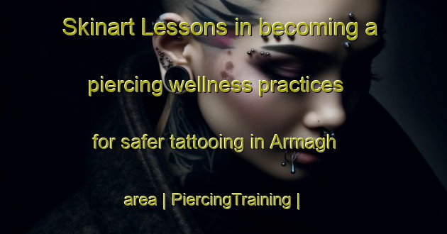 Skinart Lessons in becoming a piercing wellness practices for safer tattooing in Armagh area | PiercingTraining | PiercingClasses | SkinartTraining-Canada